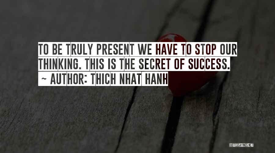 Thich Nhat Hanh Quotes: To Be Truly Present We Have To Stop Our Thinking. This Is The Secret Of Success.
