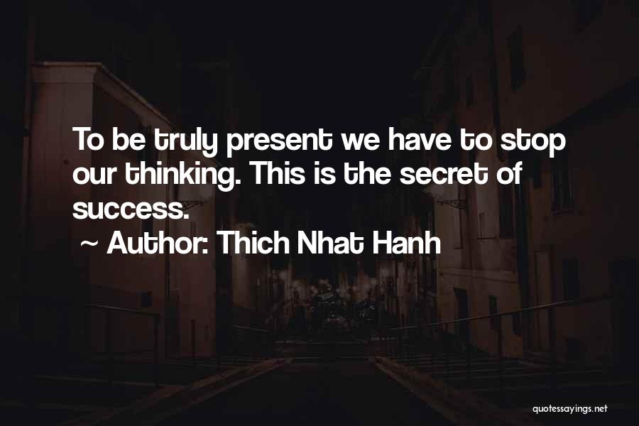 Thich Nhat Hanh Quotes: To Be Truly Present We Have To Stop Our Thinking. This Is The Secret Of Success.