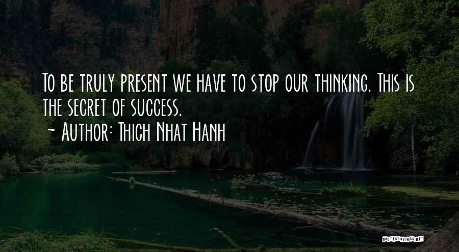 Thich Nhat Hanh Quotes: To Be Truly Present We Have To Stop Our Thinking. This Is The Secret Of Success.