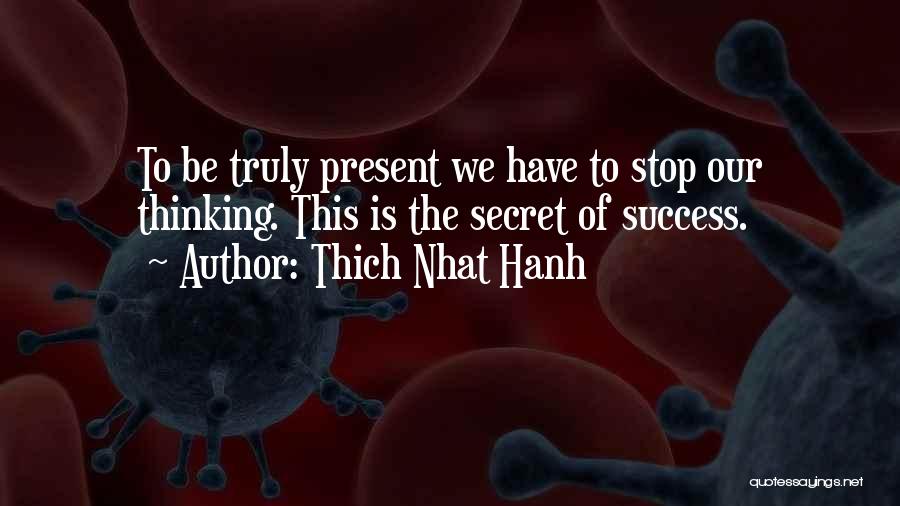 Thich Nhat Hanh Quotes: To Be Truly Present We Have To Stop Our Thinking. This Is The Secret Of Success.