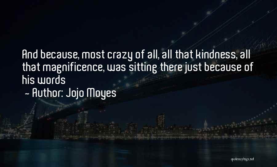 Jojo Moyes Quotes: And Because, Most Crazy Of All, All That Kindness, All That Magnificence, Was Sitting There Just Because Of His Words