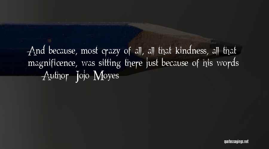 Jojo Moyes Quotes: And Because, Most Crazy Of All, All That Kindness, All That Magnificence, Was Sitting There Just Because Of His Words