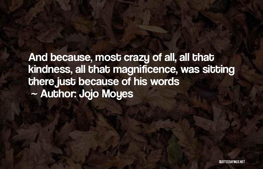 Jojo Moyes Quotes: And Because, Most Crazy Of All, All That Kindness, All That Magnificence, Was Sitting There Just Because Of His Words