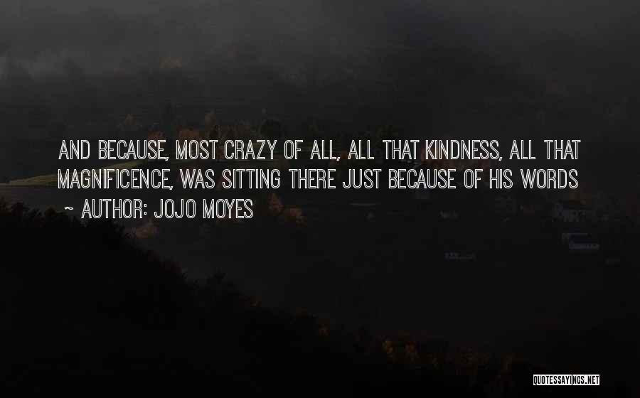 Jojo Moyes Quotes: And Because, Most Crazy Of All, All That Kindness, All That Magnificence, Was Sitting There Just Because Of His Words