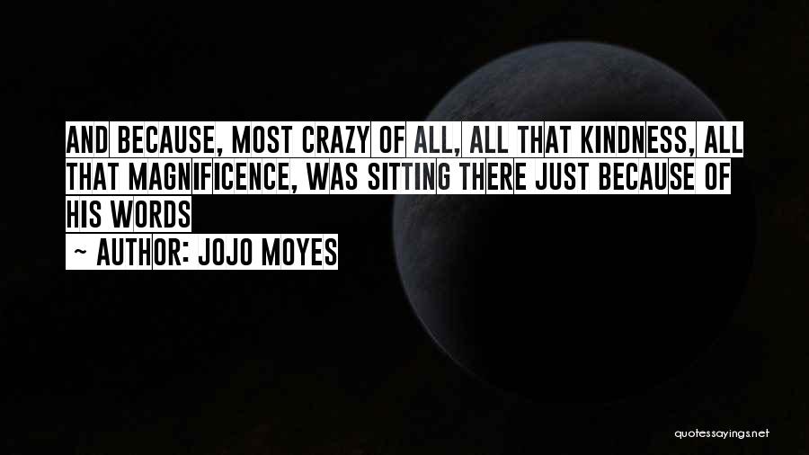 Jojo Moyes Quotes: And Because, Most Crazy Of All, All That Kindness, All That Magnificence, Was Sitting There Just Because Of His Words