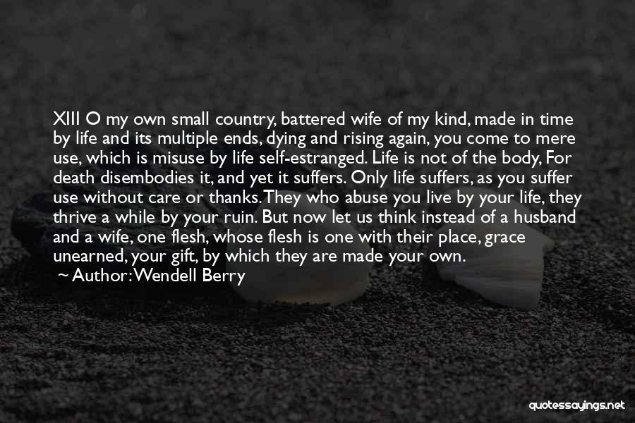 Wendell Berry Quotes: Xiii O My Own Small Country, Battered Wife Of My Kind, Made In Time By Life And Its Multiple Ends,