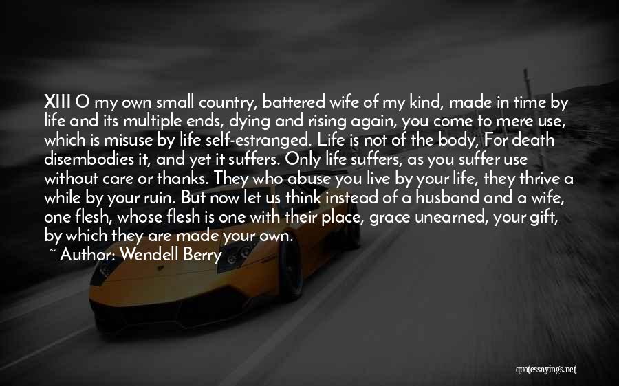 Wendell Berry Quotes: Xiii O My Own Small Country, Battered Wife Of My Kind, Made In Time By Life And Its Multiple Ends,