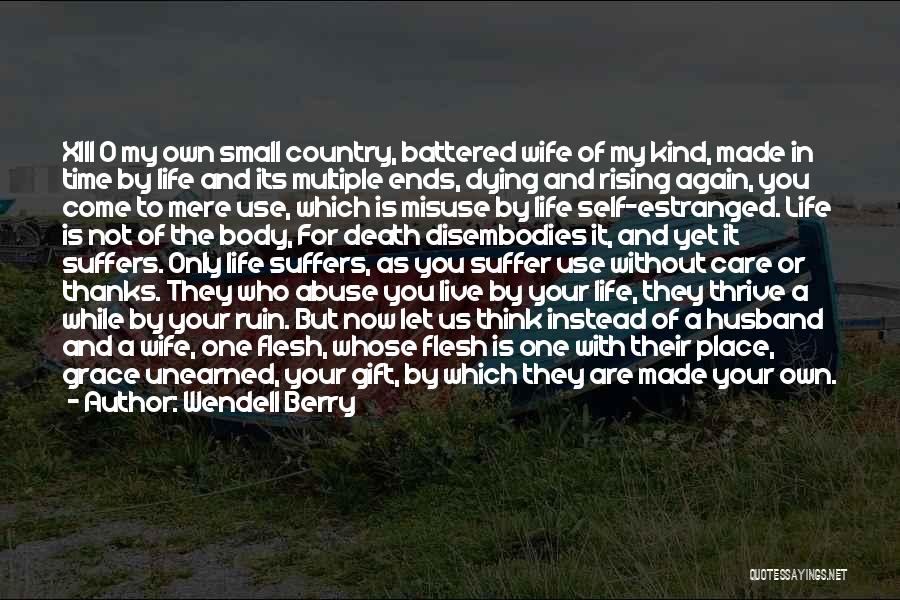 Wendell Berry Quotes: Xiii O My Own Small Country, Battered Wife Of My Kind, Made In Time By Life And Its Multiple Ends,