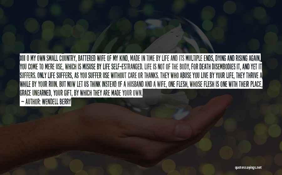 Wendell Berry Quotes: Xiii O My Own Small Country, Battered Wife Of My Kind, Made In Time By Life And Its Multiple Ends,