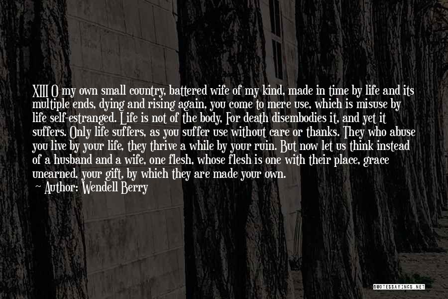 Wendell Berry Quotes: Xiii O My Own Small Country, Battered Wife Of My Kind, Made In Time By Life And Its Multiple Ends,