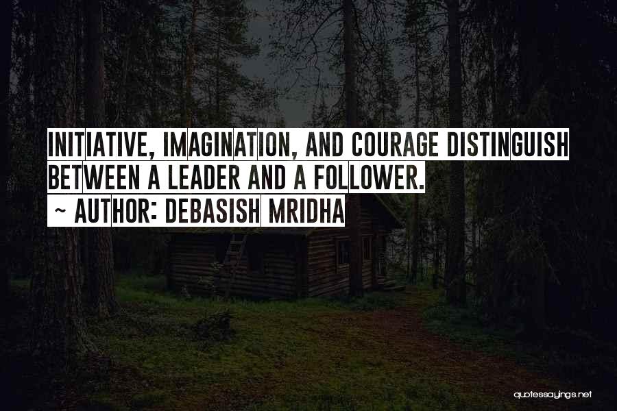 Debasish Mridha Quotes: Initiative, Imagination, And Courage Distinguish Between A Leader And A Follower.