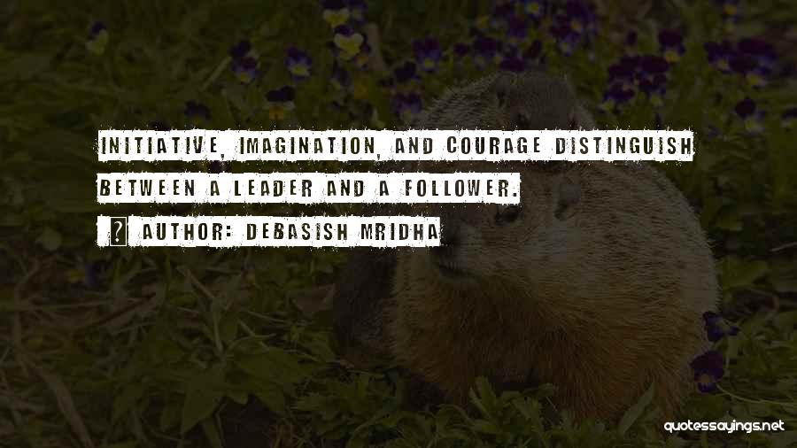 Debasish Mridha Quotes: Initiative, Imagination, And Courage Distinguish Between A Leader And A Follower.