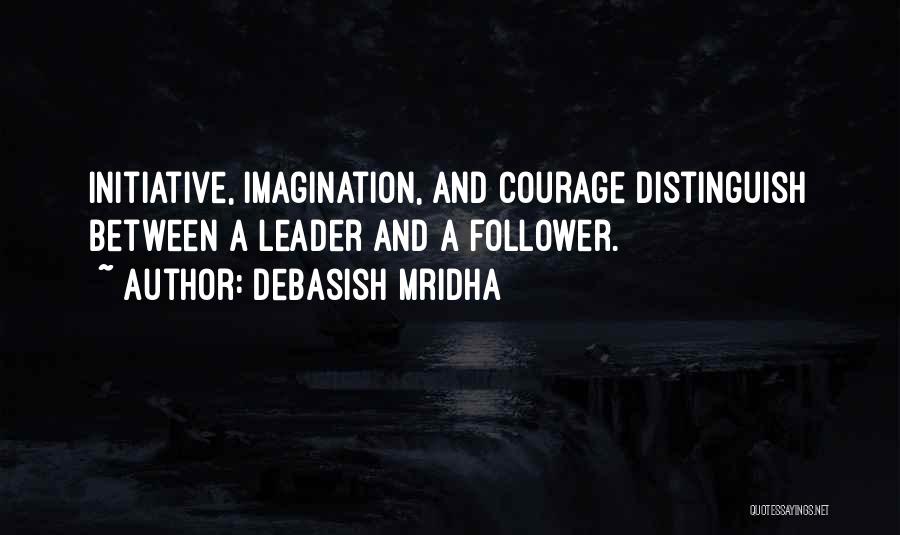 Debasish Mridha Quotes: Initiative, Imagination, And Courage Distinguish Between A Leader And A Follower.