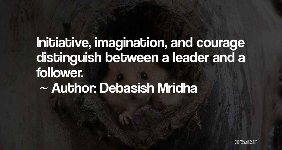 Debasish Mridha Quotes: Initiative, Imagination, And Courage Distinguish Between A Leader And A Follower.