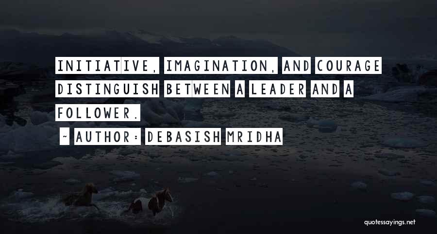 Debasish Mridha Quotes: Initiative, Imagination, And Courage Distinguish Between A Leader And A Follower.