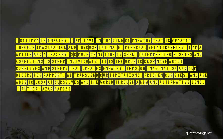Azar Nafisi Quotes: I Believe In Empathy. I Believe In The Kind Of Empathy That Is Created Through Imagination And Through Intimate, Personal