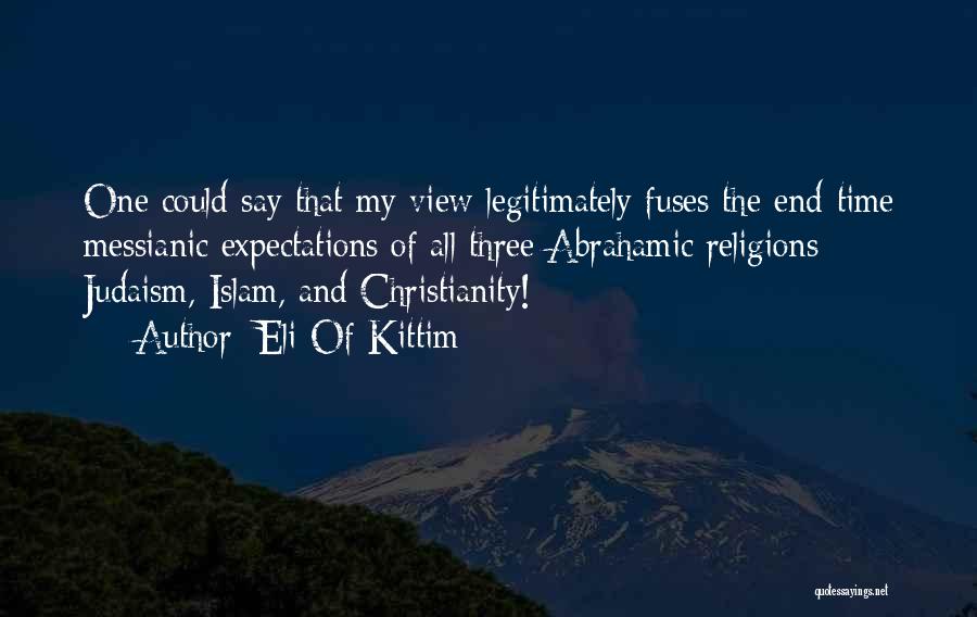 Eli Of Kittim Quotes: One Could Say That My View Legitimately Fuses The End-time Messianic Expectations Of All Three Abrahamic Religions: Judaism, Islam, And