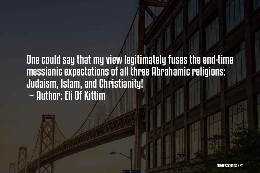 Eli Of Kittim Quotes: One Could Say That My View Legitimately Fuses The End-time Messianic Expectations Of All Three Abrahamic Religions: Judaism, Islam, And