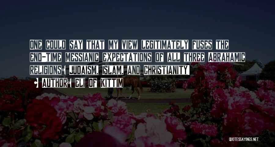 Eli Of Kittim Quotes: One Could Say That My View Legitimately Fuses The End-time Messianic Expectations Of All Three Abrahamic Religions: Judaism, Islam, And