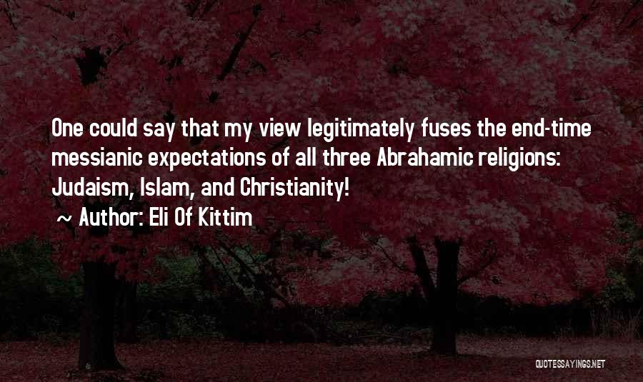 Eli Of Kittim Quotes: One Could Say That My View Legitimately Fuses The End-time Messianic Expectations Of All Three Abrahamic Religions: Judaism, Islam, And