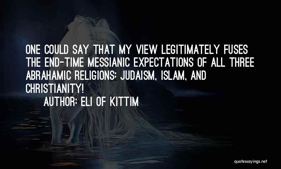 Eli Of Kittim Quotes: One Could Say That My View Legitimately Fuses The End-time Messianic Expectations Of All Three Abrahamic Religions: Judaism, Islam, And