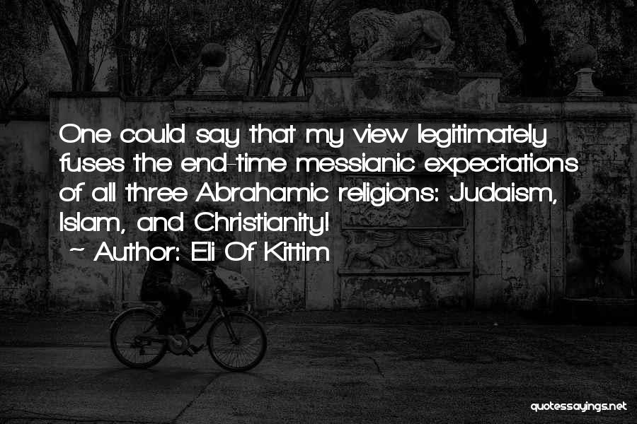 Eli Of Kittim Quotes: One Could Say That My View Legitimately Fuses The End-time Messianic Expectations Of All Three Abrahamic Religions: Judaism, Islam, And