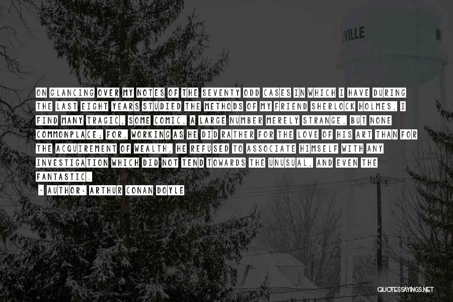 Arthur Conan Doyle Quotes: On Glancing Over My Notes Of The Seventy Odd Cases In Which I Have During The Last Eight Years Studied