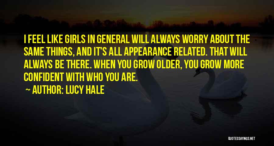 Lucy Hale Quotes: I Feel Like Girls In General Will Always Worry About The Same Things, And It's All Appearance Related. That Will