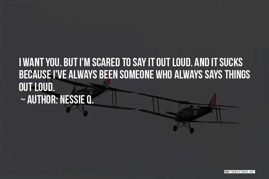 Nessie Q. Quotes: I Want You. But I'm Scared To Say It Out Loud. And It Sucks Because I've Always Been Someone Who