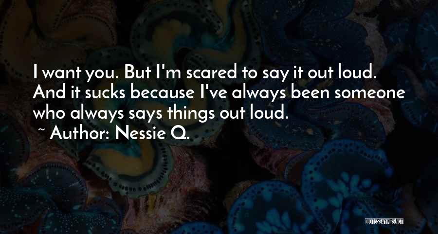 Nessie Q. Quotes: I Want You. But I'm Scared To Say It Out Loud. And It Sucks Because I've Always Been Someone Who