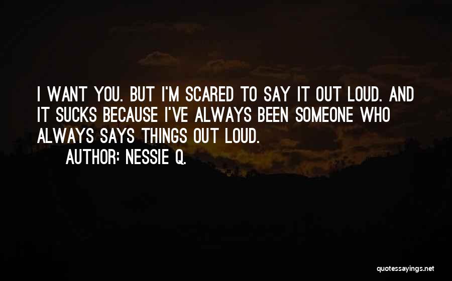 Nessie Q. Quotes: I Want You. But I'm Scared To Say It Out Loud. And It Sucks Because I've Always Been Someone Who