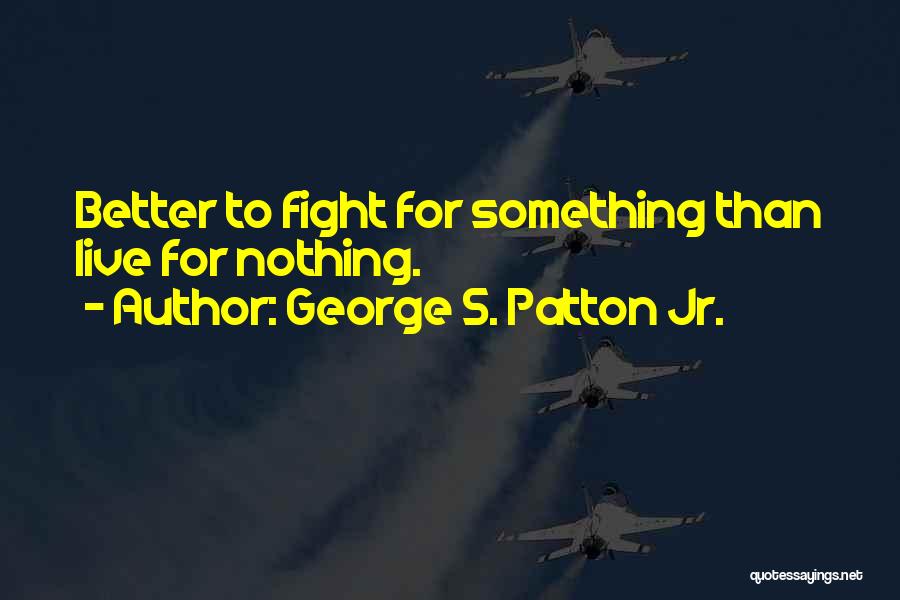 George S. Patton Jr. Quotes: Better To Fight For Something Than Live For Nothing.