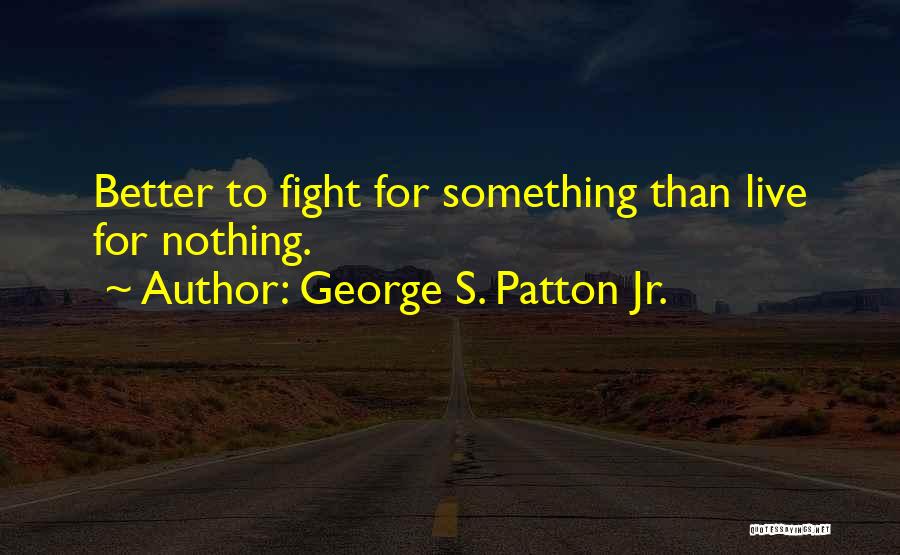 George S. Patton Jr. Quotes: Better To Fight For Something Than Live For Nothing.