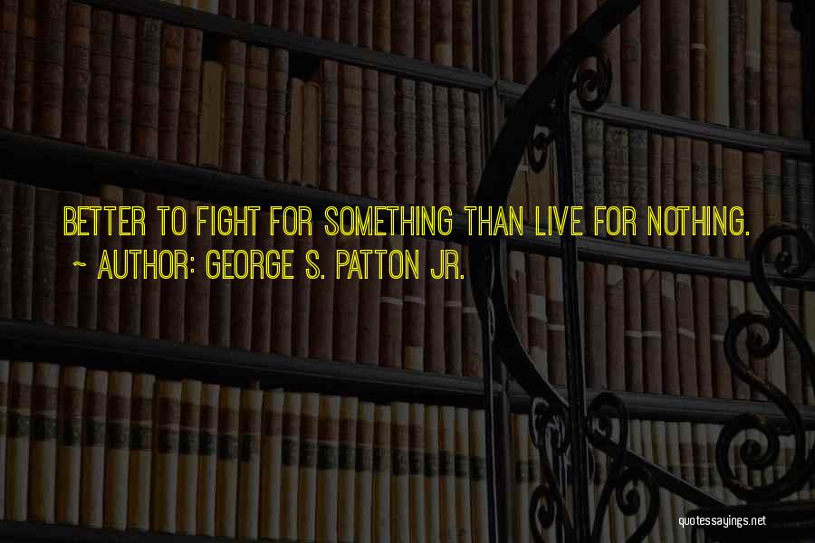 George S. Patton Jr. Quotes: Better To Fight For Something Than Live For Nothing.