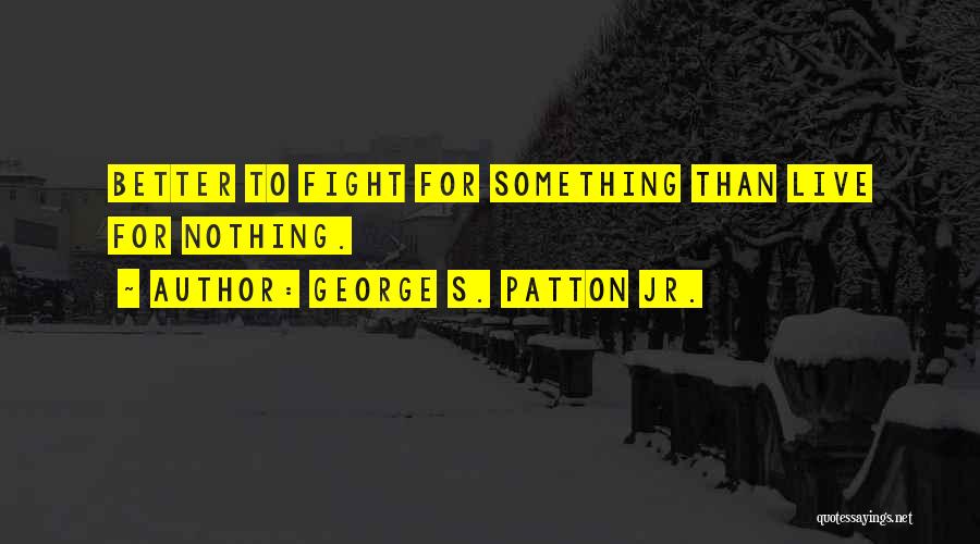 George S. Patton Jr. Quotes: Better To Fight For Something Than Live For Nothing.