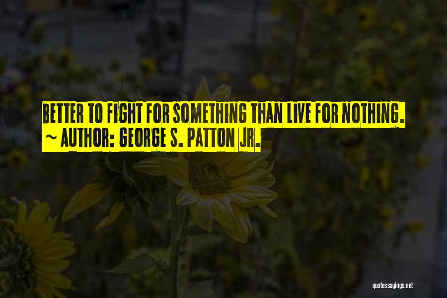 George S. Patton Jr. Quotes: Better To Fight For Something Than Live For Nothing.