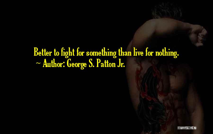 George S. Patton Jr. Quotes: Better To Fight For Something Than Live For Nothing.