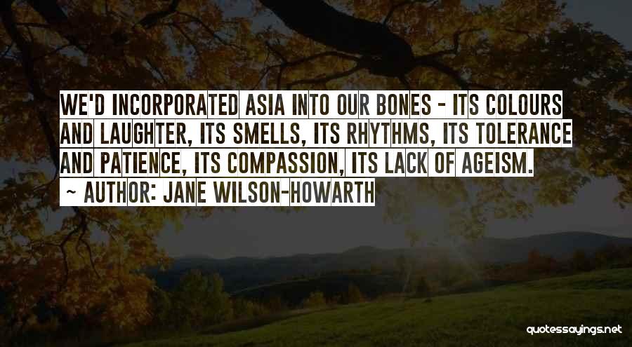 Jane Wilson-Howarth Quotes: We'd Incorporated Asia Into Our Bones - Its Colours And Laughter, Its Smells, Its Rhythms, Its Tolerance And Patience, Its