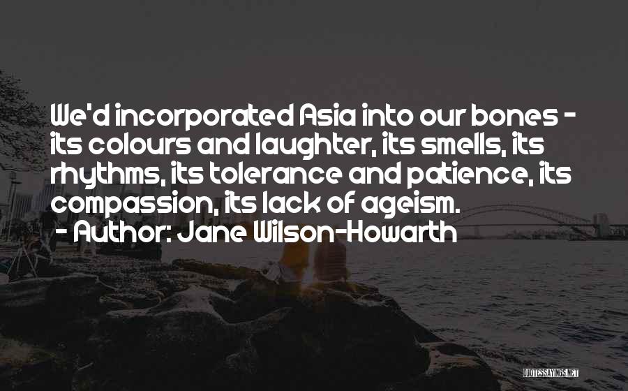 Jane Wilson-Howarth Quotes: We'd Incorporated Asia Into Our Bones - Its Colours And Laughter, Its Smells, Its Rhythms, Its Tolerance And Patience, Its