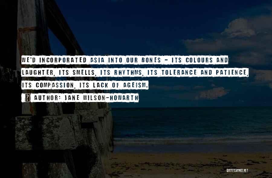 Jane Wilson-Howarth Quotes: We'd Incorporated Asia Into Our Bones - Its Colours And Laughter, Its Smells, Its Rhythms, Its Tolerance And Patience, Its