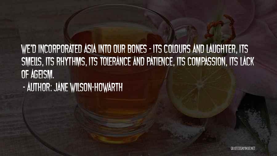 Jane Wilson-Howarth Quotes: We'd Incorporated Asia Into Our Bones - Its Colours And Laughter, Its Smells, Its Rhythms, Its Tolerance And Patience, Its