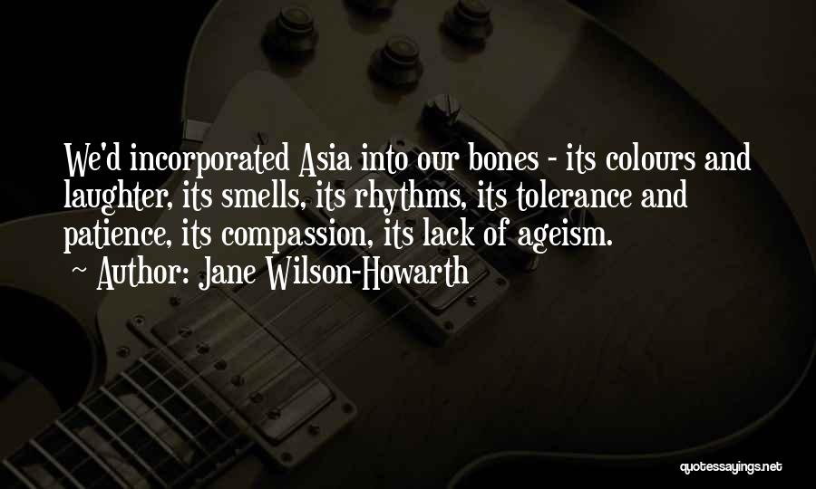 Jane Wilson-Howarth Quotes: We'd Incorporated Asia Into Our Bones - Its Colours And Laughter, Its Smells, Its Rhythms, Its Tolerance And Patience, Its
