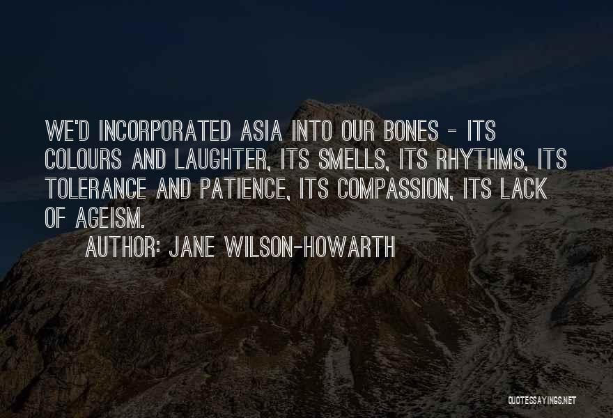 Jane Wilson-Howarth Quotes: We'd Incorporated Asia Into Our Bones - Its Colours And Laughter, Its Smells, Its Rhythms, Its Tolerance And Patience, Its