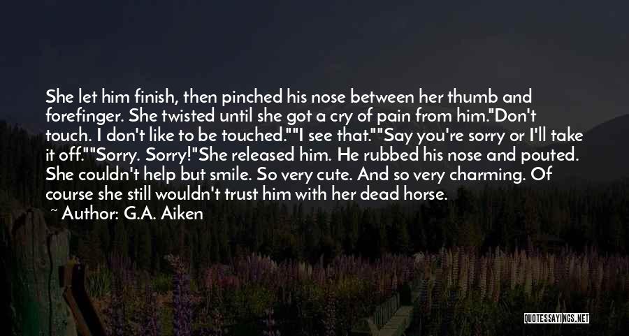 G.A. Aiken Quotes: She Let Him Finish, Then Pinched His Nose Between Her Thumb And Forefinger. She Twisted Until She Got A Cry