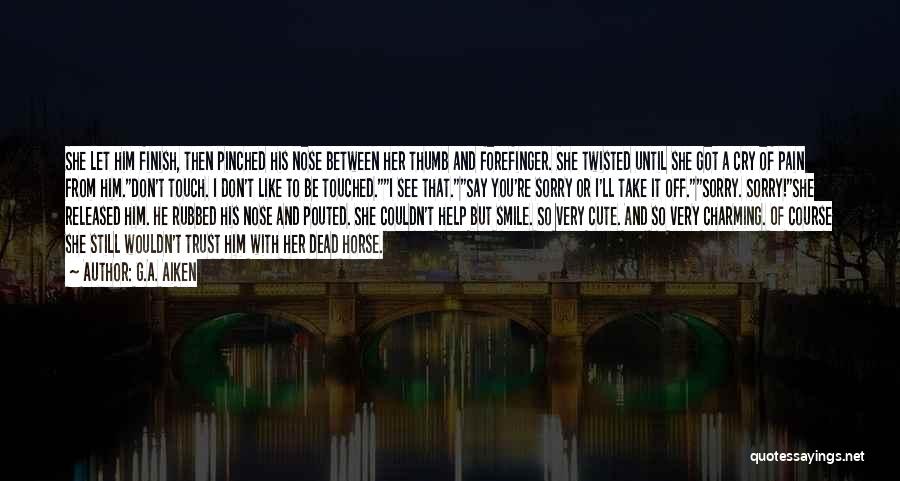 G.A. Aiken Quotes: She Let Him Finish, Then Pinched His Nose Between Her Thumb And Forefinger. She Twisted Until She Got A Cry