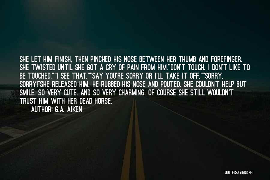 G.A. Aiken Quotes: She Let Him Finish, Then Pinched His Nose Between Her Thumb And Forefinger. She Twisted Until She Got A Cry