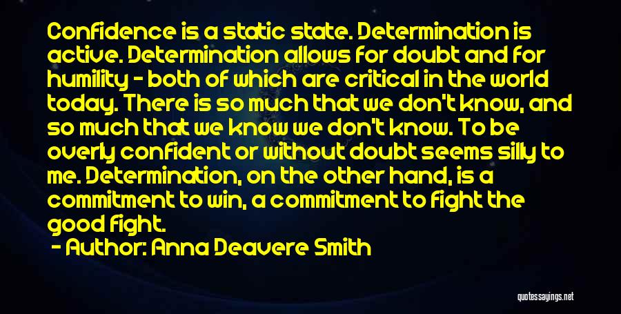 Anna Deavere Smith Quotes: Confidence Is A Static State. Determination Is Active. Determination Allows For Doubt And For Humility - Both Of Which Are