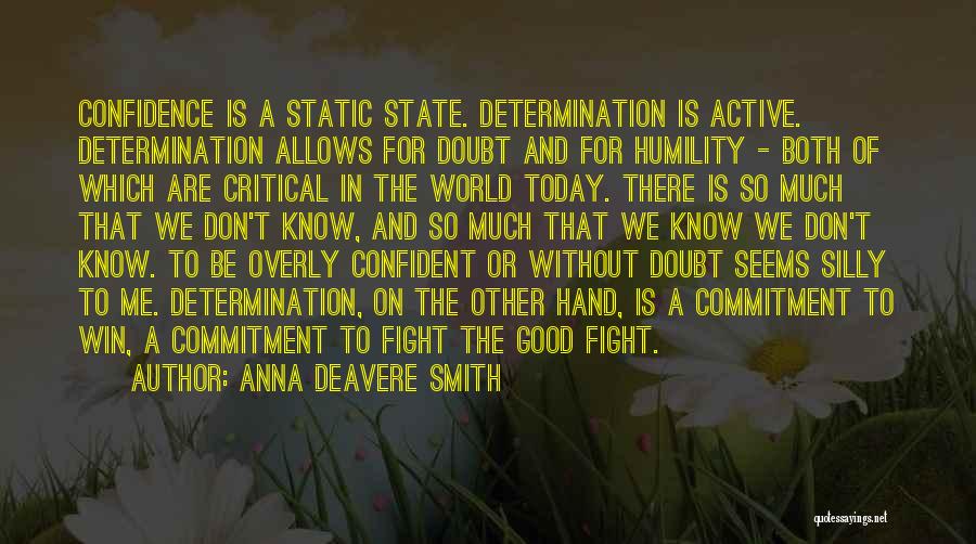 Anna Deavere Smith Quotes: Confidence Is A Static State. Determination Is Active. Determination Allows For Doubt And For Humility - Both Of Which Are