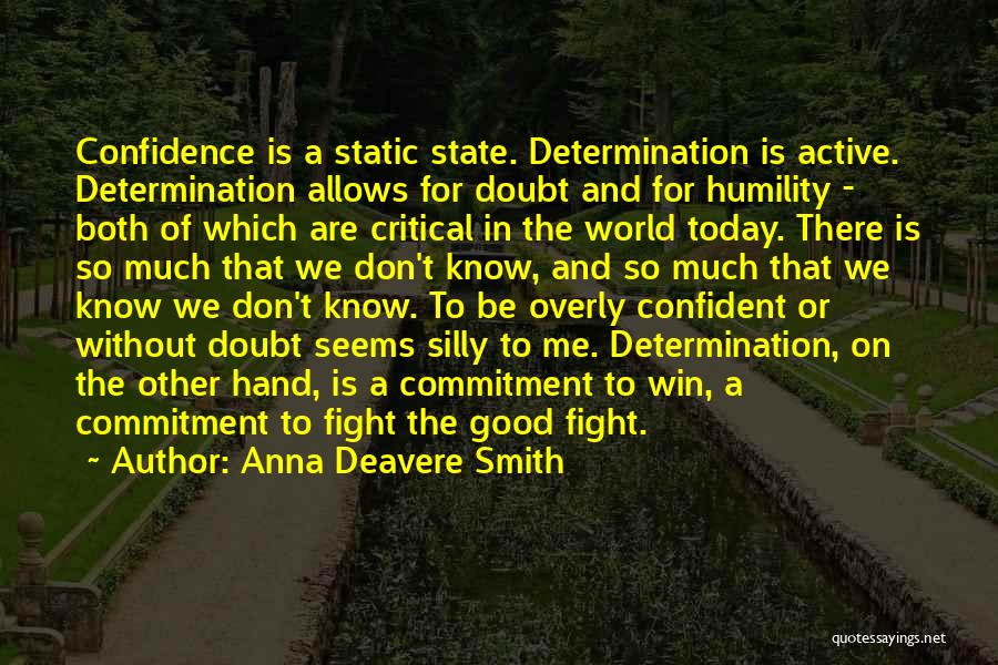Anna Deavere Smith Quotes: Confidence Is A Static State. Determination Is Active. Determination Allows For Doubt And For Humility - Both Of Which Are