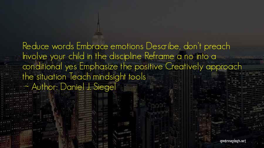 Daniel J. Siegel Quotes: Reduce Words Embrace Emotions Describe, Don't Preach Involve Your Child In The Discipline Reframe A No Into A Conditional Yes